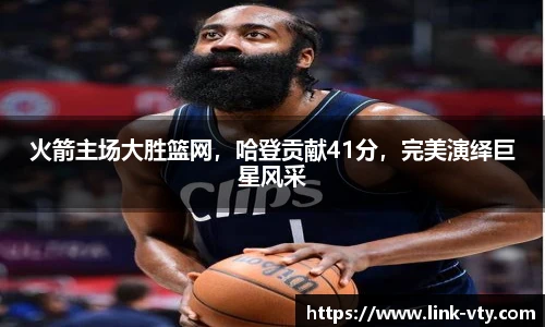火箭主场大胜篮网，哈登贡献41分，完美演绎巨星风采