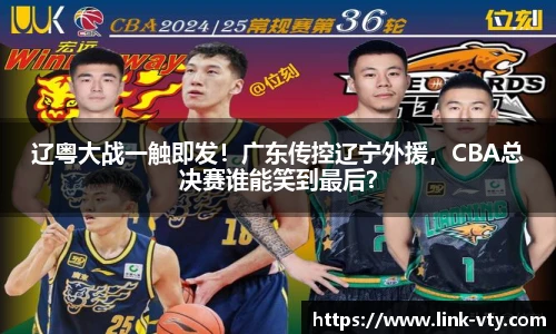 辽粤大战一触即发！广东传控辽宁外援，CBA总决赛谁能笑到最后？