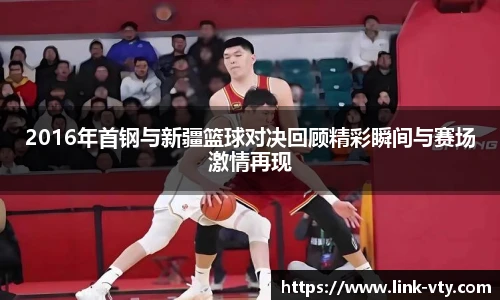 2016年首钢与新疆篮球对决回顾精彩瞬间与赛场激情再现